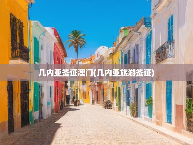暢游澳門，幾內(nèi)亞簽證攻略，揭秘旅游簽證申請全流程與關(guān)鍵提示