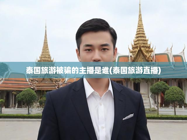 泰國旅游被騙的主播是誰(泰國旅游直播)
