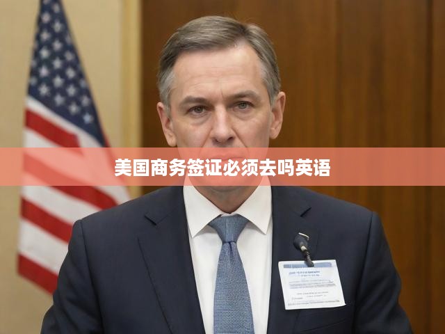 美國(guó)商務(wù)簽證之必要性解析與英語(yǔ)能力標(biāo)準(zhǔn)考察揭秘