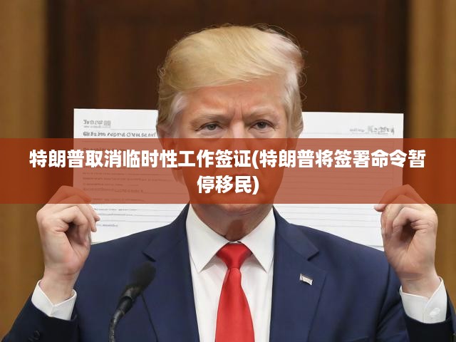特朗普取消臨時性工作簽證(特朗普將簽署命令暫停移民)