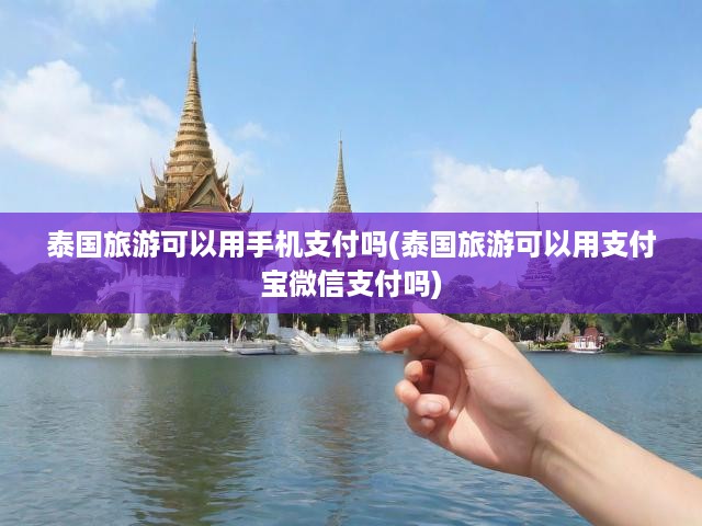 泰國(guó)旅游攻略，手機(jī)支付全解析，支付寶微信在泰便捷支付指南