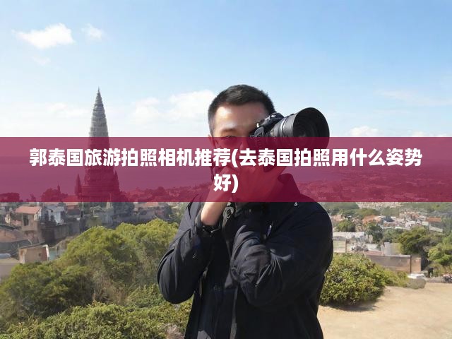 郭泰國旅游拍照相機推薦(去泰國拍照用什么姿勢好)
