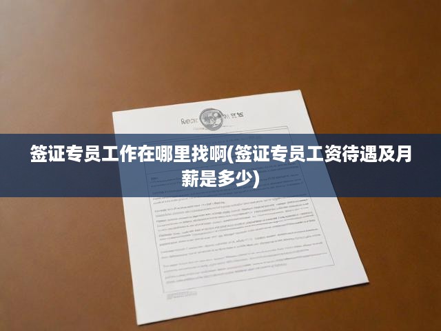 揭秘簽證專員，職業(yè)發(fā)展路徑、崗位分布及薪資待遇全面剖析