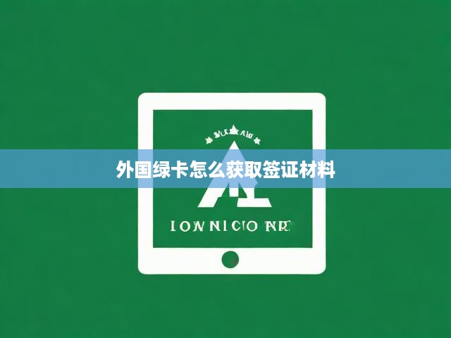 一網(wǎng)打盡！外國(guó)綠卡申請(qǐng)簽證材料詳盡指南，步驟、條件及關(guān)鍵提示