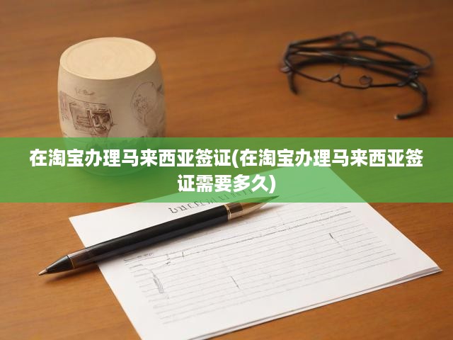 淘寶一站式解析，馬來西亞簽證辦理流程與時效全攻略