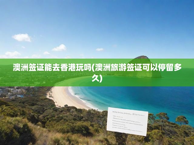 澳洲簽證攻略，香港游與停留時長揭秘，全方位解析簽證游玩權(quán)限！