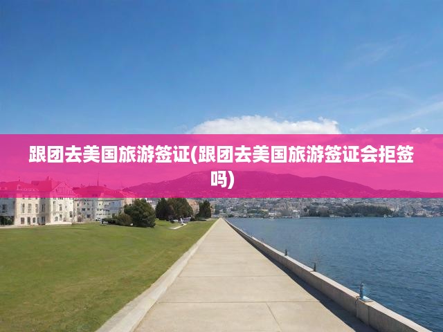 美國跟團旅游簽證申請攻略，揭秘申請與拒簽關(guān)鍵因素