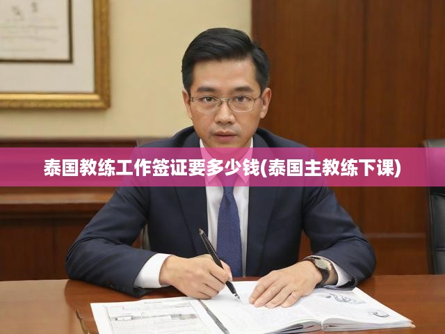 泰國教練簽證費用大揭秘，內幕曝光，主教練離職真相與最新政策解析