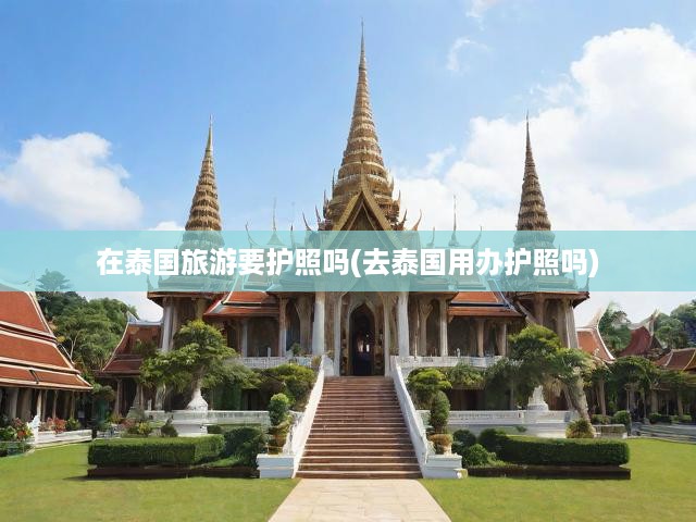 泰國旅行攻略，全面解析必備證件，護(hù)照出境關(guān)鍵