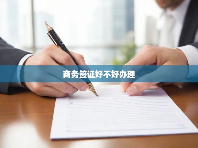 揭秘商務(wù)簽證辦理，難度解析、申請(qǐng)攻略與詳細(xì)流程指引