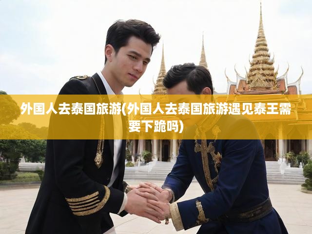 泰國旅游揭秘，外國游客體驗全記錄，泰王見面禮儀大揭秘