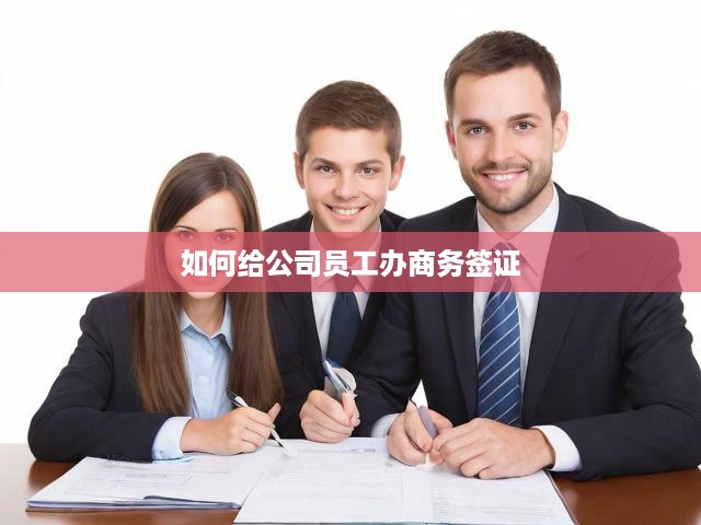 如何給公司員工辦商務(wù)簽證