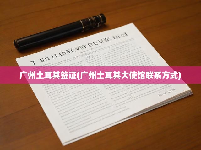 廣州辦理土耳其簽證全攻略，詳細(xì)指南與大使館聯(lián)絡(luò)信息一覽
