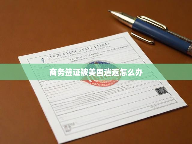 美國商務(wù)簽證遭遣返？詳解應(yīng)對策略與流程全攻略