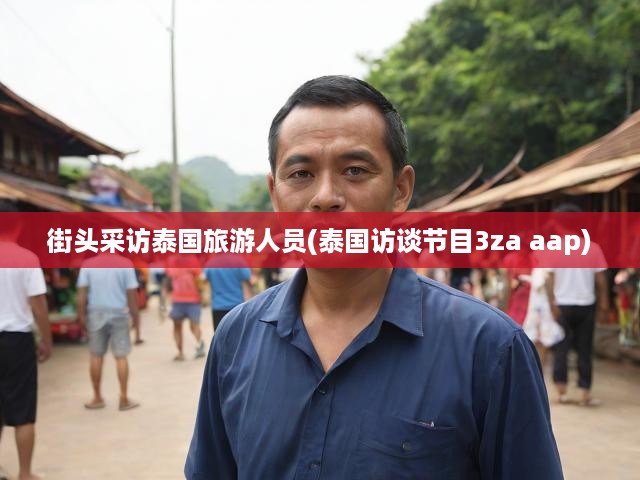 泰國(guó)之旅深度揭秘，街頭訪(fǎng)談節(jié)目3za aap帶你探秘真實(shí)泰旅體驗(yàn)