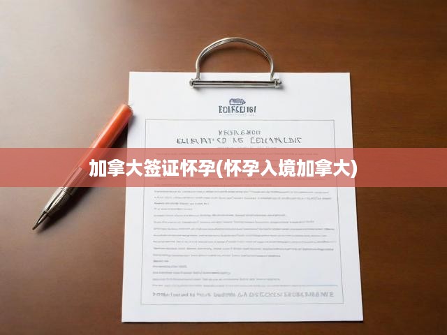 加拿大簽證懷孕入境攻略，全程流程及關(guān)鍵提示