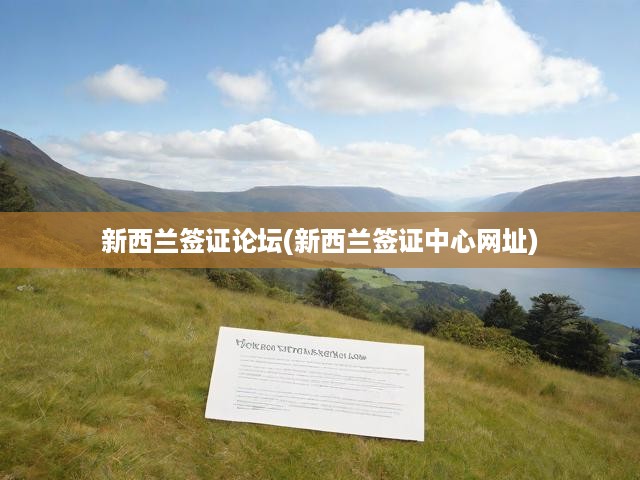 新西蘭簽證攻略全解析，掌握簽證中心網(wǎng)址，獲取最新資訊一步到位