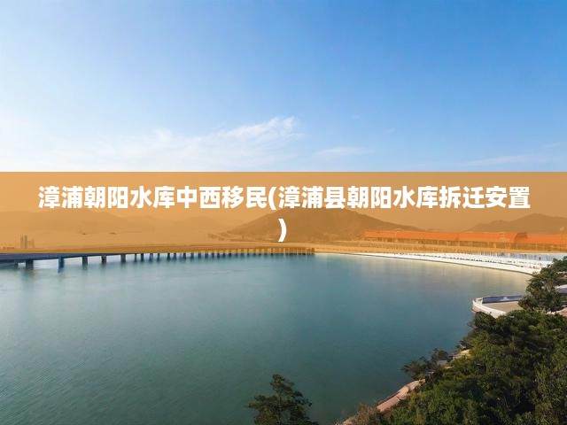 漳浦朝陽(yáng)水庫(kù)中西移民(漳浦縣朝陽(yáng)水庫(kù)拆遷安置)