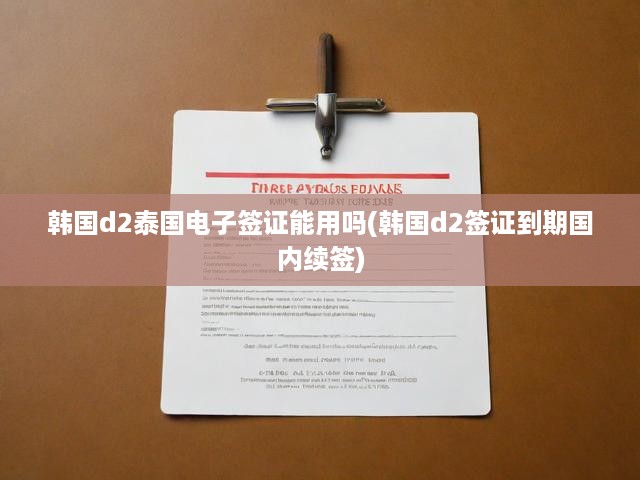 泰國(guó)境內(nèi)韓國(guó)D2簽證電子版有效性解析及續(xù)簽攻略全揭秘