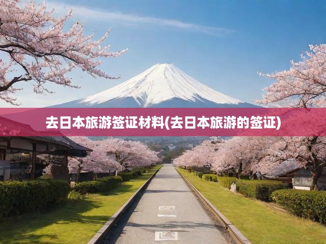 日本旅游簽證輕松拿，詳盡材料清單+申請流程全解析