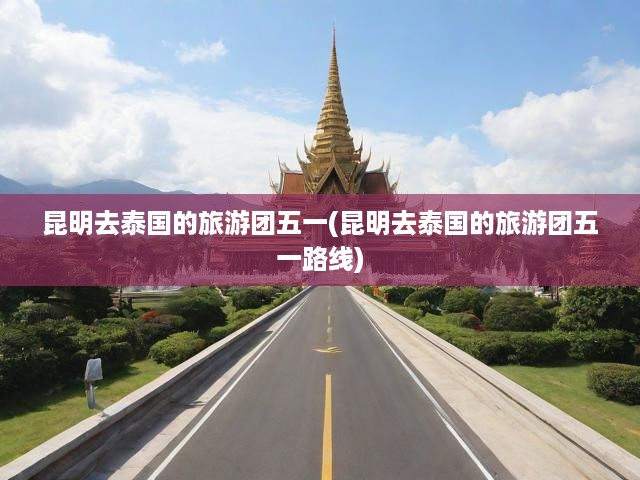 五一昆明出發(fā)泰國深度游，揭秘昆明至泰國風(fēng)情之旅精選路線