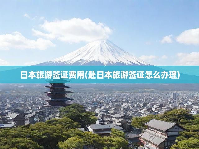 詳解日本旅游簽證費(fèi)用，全面攻略助你輕松辦理赴日簽證