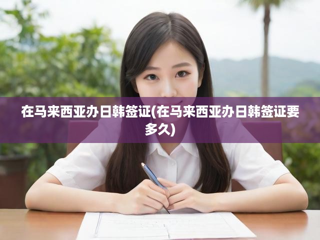 在馬來西亞辦日韓簽證(在馬來西亞辦日韓簽證要多久)