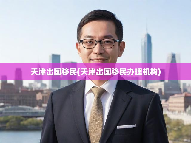 天津出國移民(天津出國移民辦理機構(gòu))