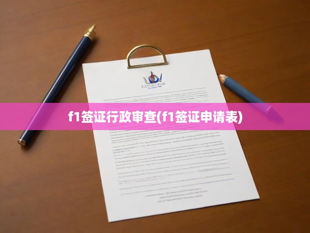 F1簽證行政審查全解析，深度解讀流程及申請(qǐng)表填寫技巧