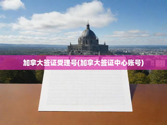 加拿大簽證申請(qǐng)攻略，詳解賬號(hào)與受理號(hào)，助您順利通關(guān)！