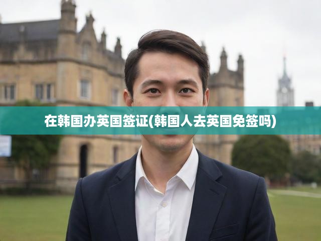 韓國(guó)人英國(guó)簽證辦理攻略，英國(guó)免簽政策解析，全面解答簽證疑問(wèn)