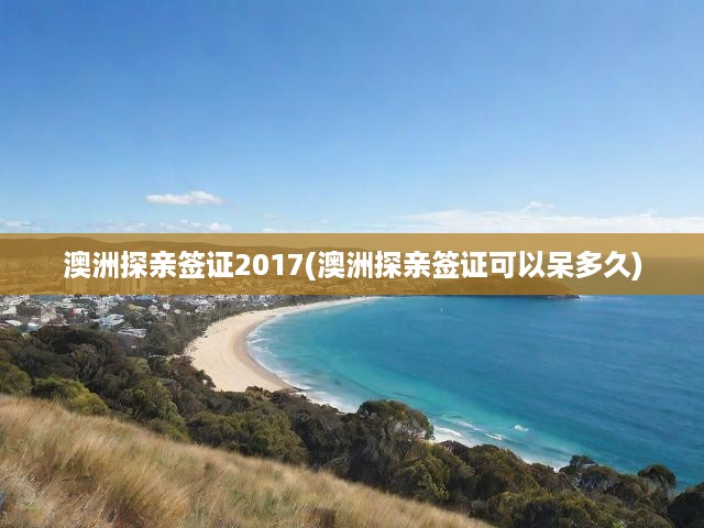 澳洲探親簽證2017(澳洲探親簽證可以呆多久)