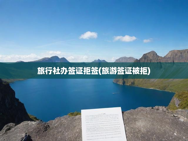 旅游簽證被拒揭秘，旅行社辦理簽證遭遇拒簽，探析拒簽背后的真實(shí)原因