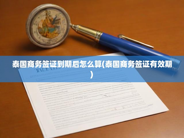 泰國商務(wù)簽證到期詳解，有效期計(jì)算與續(xù)簽攻略全解析