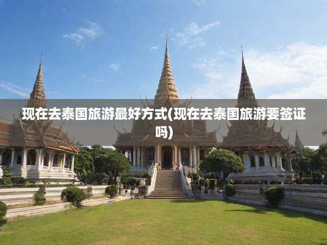 泰國旅游全攻略，最新簽證政策解析+最佳旅行方式大揭秘