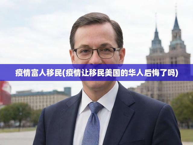 疫情富人移民(疫情讓移民美國的華人后悔了嗎)