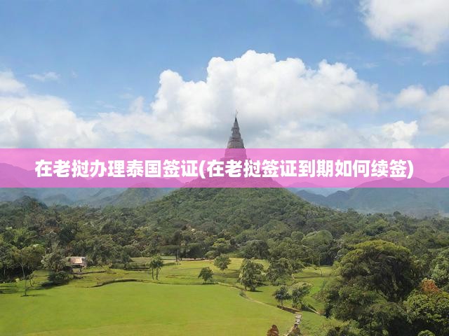 老撾輕松辦泰國(guó)簽證，到期續(xù)簽攻略一步到位