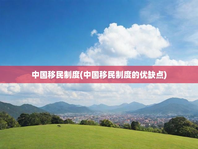 中國(guó)移民制度(中國(guó)移民制度的優(yōu)缺點(diǎn))