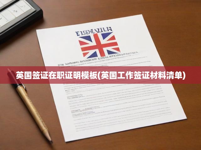 英國簽證工作證明模板詳析與在職工作簽證所需材料清單全面解讀