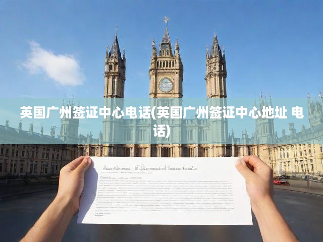 英國(guó)廣州簽證中心官方聯(lián)系方式與地址詳解指南