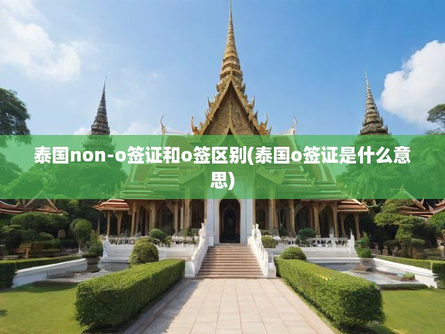 泰國(guó)Non-O簽證與O簽證全解析，差異詳解及O簽證奧秘揭曉