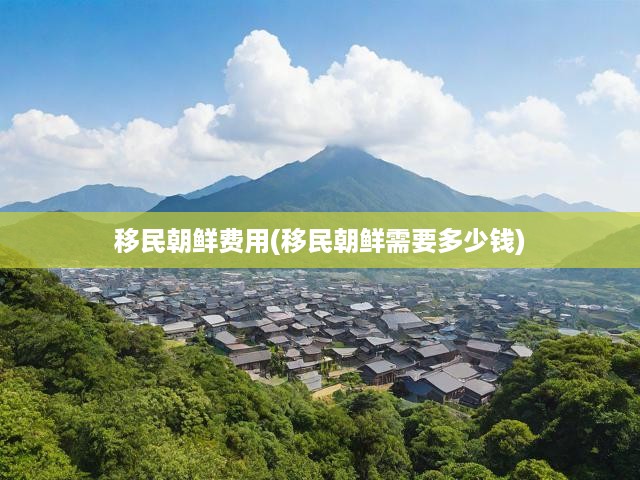 移民朝鮮費(fèi)用(移民朝鮮需要多少錢(qián))