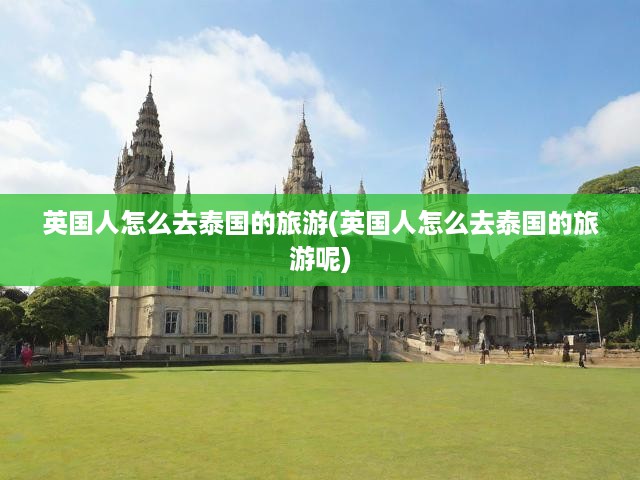 英國(guó)游客泰國(guó)行攻略，詳盡旅行步驟與深度體驗(yàn)指南