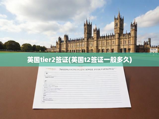 英國Tier 2工作簽證全攻略，申請流程、時效解析與關(guān)鍵注意事項揭秘