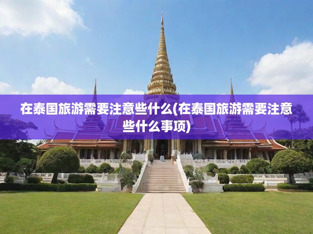 在泰國(guó)旅游需要注意些什么(在泰國(guó)旅游需要注意些什么事項(xiàng))