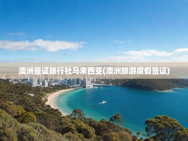 澳洲簽證旅行社馬來西亞(澳洲旅游度假簽證)