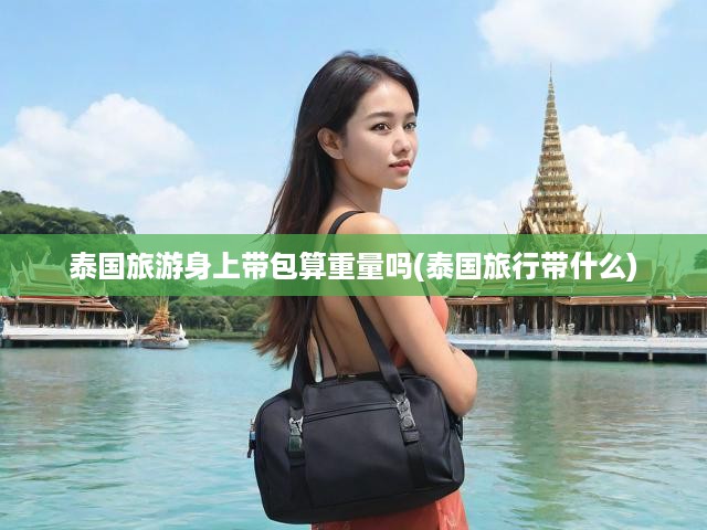 泰國旅游身上帶包算重量嗎(泰國旅行帶什么)