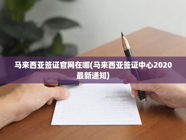 馬來西亞簽證中心官方指南，一站式官網(wǎng)申請簽證詳解