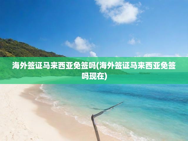 馬來(lái)西亞最新免簽政策全解讀，免簽條件、流程一網(wǎng)打盡