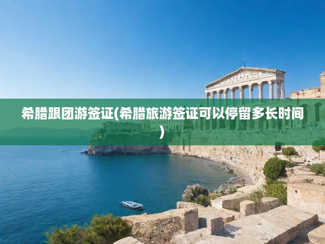 希臘跟團(tuán)游簽證攻略，深度解析停留時(shí)長(zhǎng)、申請(qǐng)步驟與關(guān)鍵提示